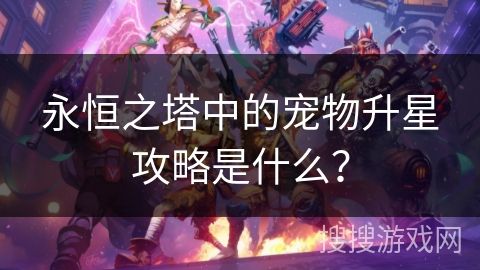 永恒之塔中的宠物升星攻略是什么？