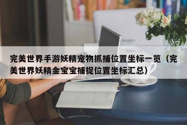 完美世界手游妖精宠物抓捕位置坐标一览（完美世界妖精金宝宝捕捉位置坐标汇总）