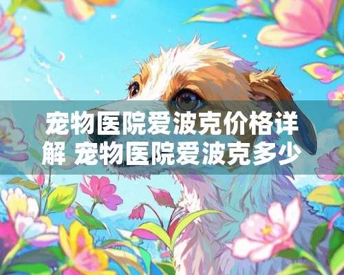 宠物医院爱波克价格详解 宠物医院爱波克多少钱一针