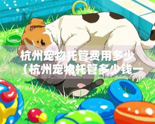 杭州宠物托管费用多少（杭州宠物托管多少钱一天）