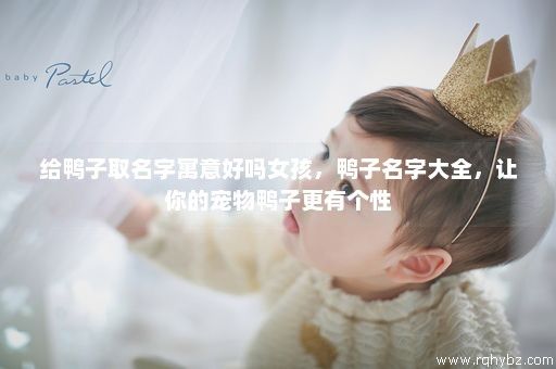 给鸭子取名字寓意好吗女孩，鸭子名字大全，让你的宠物鸭子更有个性