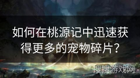 如何在桃源记中迅速获得更多的宠物碎片？