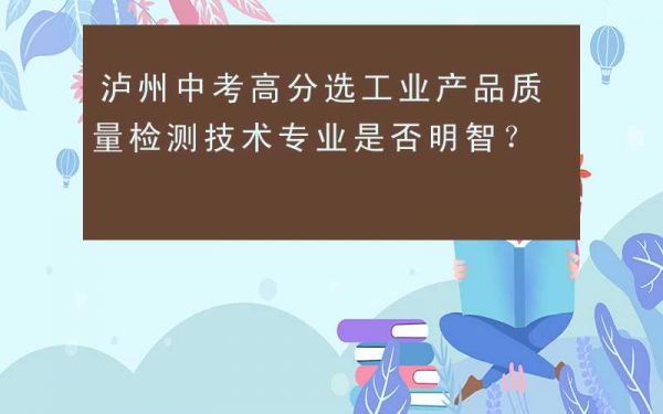 泸州中考高分选工业产品质量检测技术专业是否明智？