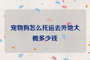 宠物狗怎么托运去外地大概多少钱