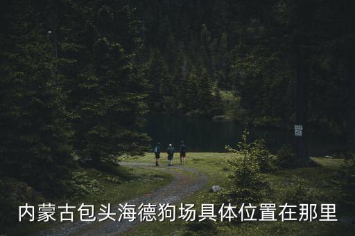 内蒙古包头海德狗场具体位置在那里