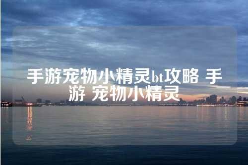 手游宠物小精灵bt攻略 手游 宠物小精灵 第1张