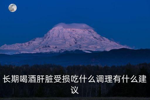 长期喝酒肝脏受损吃什么调理有什么建议
