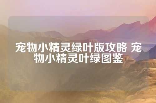 宠物小精灵绿叶版攻略 宠物小精灵叶绿图鉴 第1张