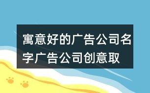 寓意好的广告公司名字,广告公司创意取名大全77个