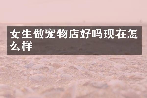 女生做宠物店好吗现在怎么样