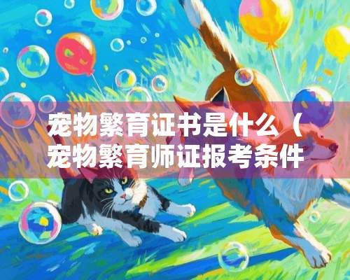 宠物繁育证书是什么（宠物繁育师证报考条件）