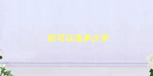 蛇可以活多少岁