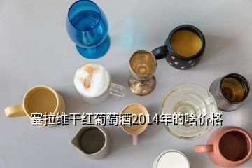 塞拉维干红葡萄酒2014年的啥价格