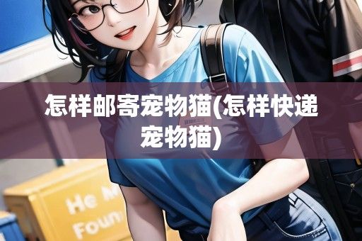 怎样邮寄宠物猫(怎样快递宠物猫)
