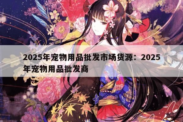 2025年宠物用品批发市场货源：2025年宠物用品批发商