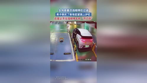 女邻居屡次违规停在过道 男子刚买了新车赶紧装上护栏 还是止不住违规停车和“开门杀”