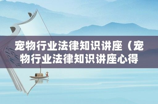 宠物行业法律知识讲座（宠物行业法律知识讲座心得体会）