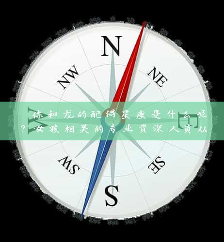  你和龙的配偶星座是什么呢？女孩相关的专业资深人员从心理与星座角度解读 