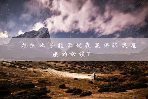  龙生九子能否代表显得结果星座的女孩? 