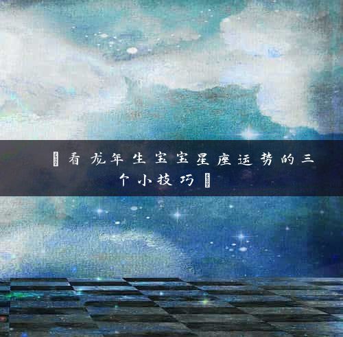  【看龙年生宝宝星座运势的三个小技巧】 