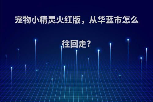 宠物小精灵火红版，从华蓝市怎么往回走?