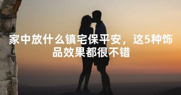 家中放什么镇宅保平安，这5种饰品效果都很不错