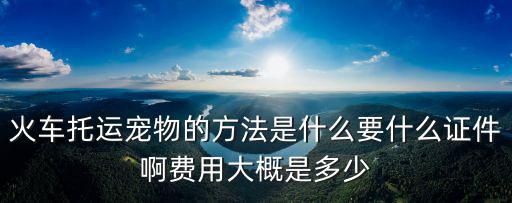 火车托运宠物的方法是什么要什么证件啊费用大概是多少