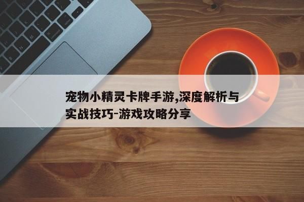 宠物小精灵卡牌手游,深度解析与实战技巧-游戏攻略分享