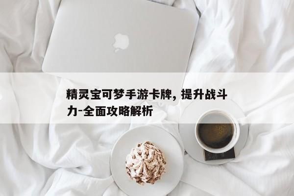 精灵宝可梦手游卡牌, 提升战斗力-全面攻略解析