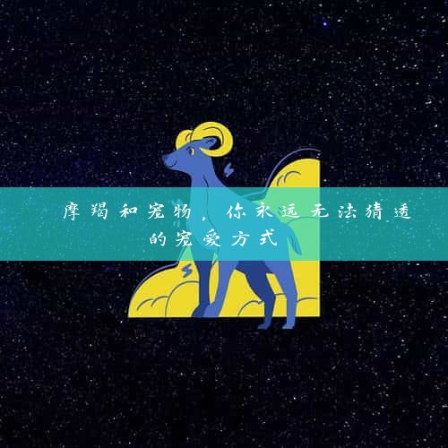  摩羯和宠物，你永远无法猜透的宠爱方式 