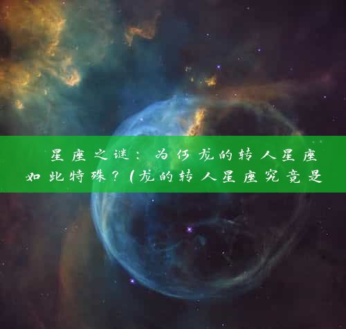  星座之谜：为何龙的转人星座如此特殊？（龙的转人星座究竟是如何的？） 