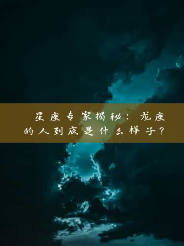  星座专家揭秘：龙座的人到底是什么样子？ 