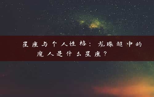  星座与个人性格：龙珠超中的魔人是什么星座？ 