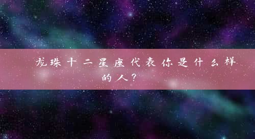 龙珠十二星座代表你是什么样的人？ 