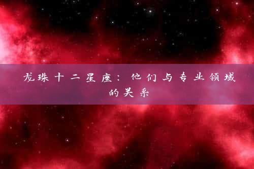 龙珠十二星座：他们与专业领域的关系