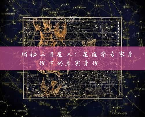  揭秘三目星人：星座学专家身份下的真实身份 