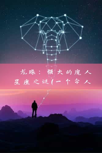  龙珠：强大的魔人星座之谜（一个令人着迷的星座现象） 