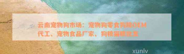 云南宠物狗市场：宠物狗零食狗粮OEM代工、宠物食品厂家、狗粮猫粮批发