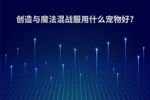 创造与魔法混战服用什么宠物好?