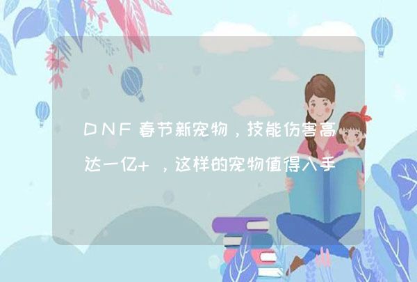 DNF春节新宠物，技能伤害高达一亿+，这样的宠物值得入手吗？,第1张
