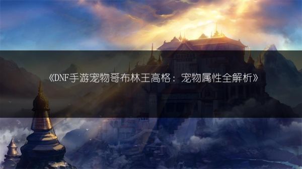 《DNF手游宠物哥布林王高格：宠物属性全解析》