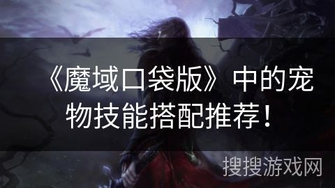 《魔域口袋版》中的宠物技能搭配推荐！