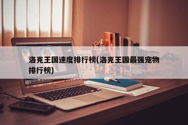 洛克王国速度排行榜(洛克王国最强宠物排行榜)