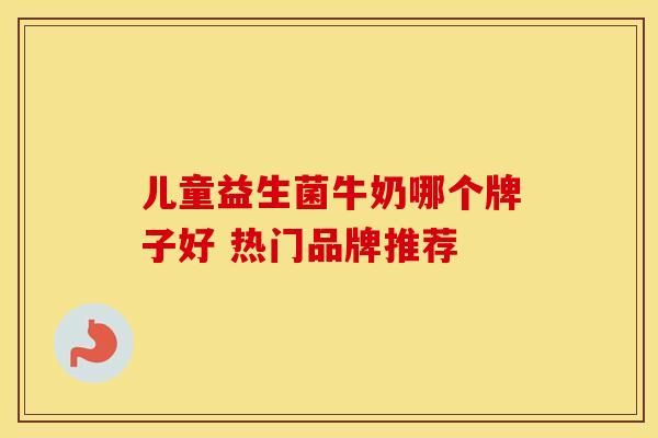 儿童益生菌牛奶哪个牌子好 热门品牌推荐
