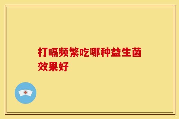打嗝频繁吃哪种益生菌效果好