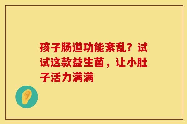 孩子肠道功能紊乱？试试这款益生菌，让小肚子活力满满