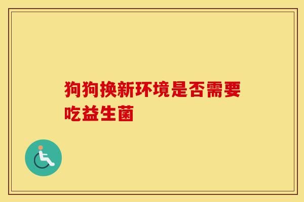 狗狗换新环境是否需要吃益生菌