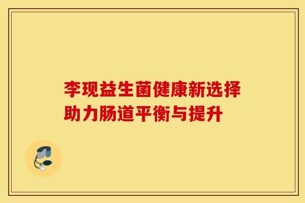李现益生菌健康新选择助力肠道平衡与提升