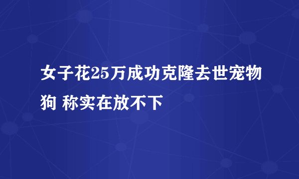 女子花25万成功克隆去世宠物狗 称实在放不下