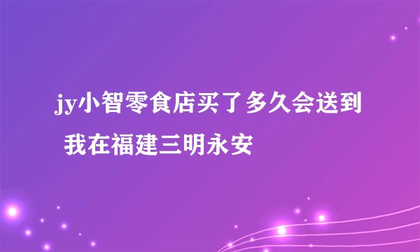 jy小智零食店买了多久会送到 我在福建三明永安